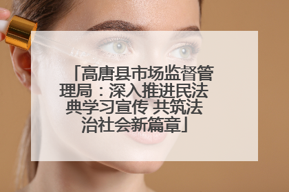 高唐县市场监督管理局：深入推进民法典学习宣传 共筑法治社会新篇章