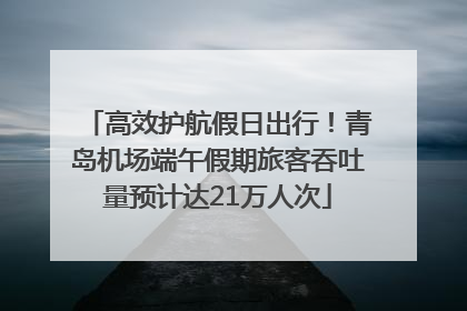 高效护航假日出行！青岛机场端午假期旅客吞吐量预计达21万人次