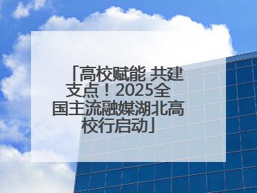 高校赋能 共建支点！2025全国主流融媒湖北高校行启动