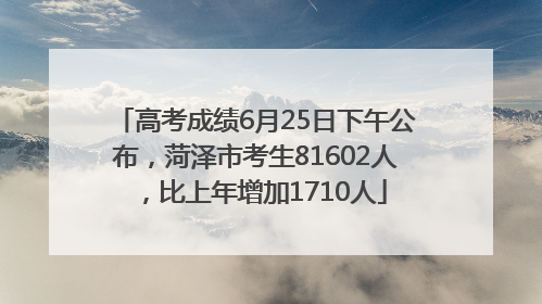 高考成绩6月25日下午公布，菏泽市考生81602人，比上年增加1710人