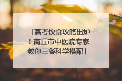 高考饮食攻略出炉！商丘市中医院专家教你三餐科学搭配