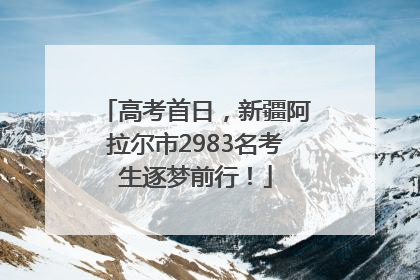 高考首日，新疆阿拉尔市2983名考生逐梦前行！