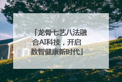 龙骨七艺八法融合AI科技，开启数智健康新时代