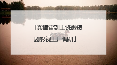 龚振宙到上饶微短剧影视工厂调研