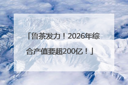 鲁茶发力！2026年综合产值要超200亿！
