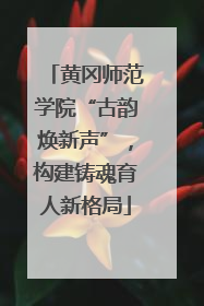 黄冈师范学院“古韵焕新声”，构建铸魂育人新格局