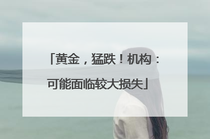 黄金，猛跌！机构：可能面临较大损失