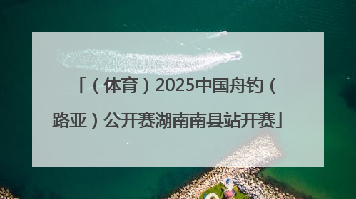 （体育）2025中国舟钓（路亚）公开赛湖南南县站开赛