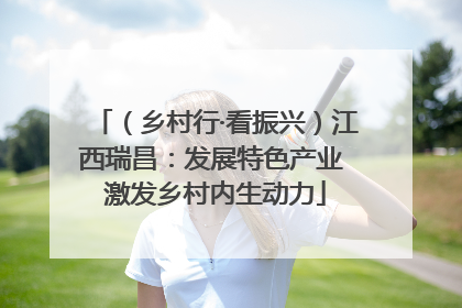 （乡村行·看振兴）江西瑞昌：发展特色产业 激发乡村内生动力