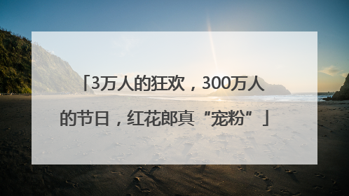 3万人的狂欢，300万人的节日，红花郎真“宠粉”