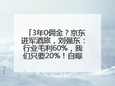 3年0佣金？京东进军酒旅，刘强东：行业毛利60%，我们只要20%！自曝曾请王兴吃饭“我要做外卖了”