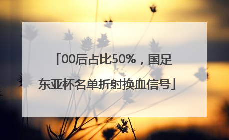 00后占比50%，国足东亚杯名单折射换血信号