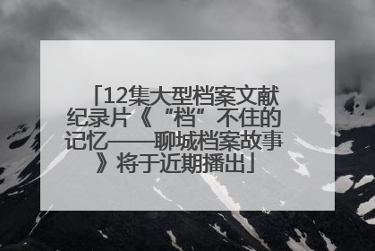 12集大型档案文献纪录片《“档”不住的记忆——聊城档案故事》将于近期播出