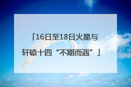 16日至18日火星与轩辕十四“不期而遇”
