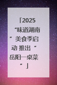 2025“味道湖南”美食季启动 推出“岳阳一桌菜”