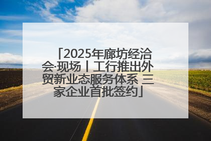 2025年廊坊经洽会·现场丨工行推出外贸新业态服务体系 三家企业首批签约