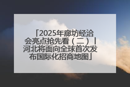 2025年廊坊经洽会亮点抢先看（二）丨河北将面向全球首次发布国际化招商地图