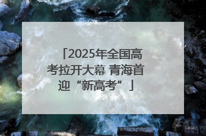 2025年全国高考拉开大幕 青海首迎“新高考”
