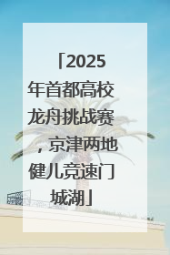 2025年首都高校龙舟挑战赛，京津两地健儿竞速门城湖