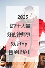 2025北京十大最好的律师事务所top榜单出炉