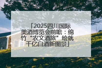 2025四川国际美酒博览会前瞻：绵竹“农文酒旅”绘就千亿白酒新图景