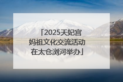 2025天妃宫妈祖文化交流活动在太仓浏河举办