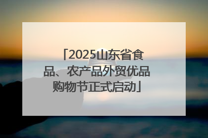 2025山东省食品、农产品外贸优品购物节正式启动