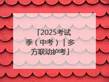 2025考试季（中考）｜多方联动护考
