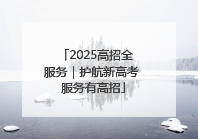 2025高招全服务｜护航新高考 服务有高招
