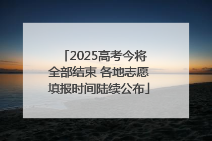 2025高考今将全部结束 各地志愿填报时间陆续公布