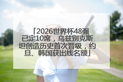2026世界杯48强已定10席，乌兹别克斯坦创造历史首次晋级，约旦、韩国获出线名额