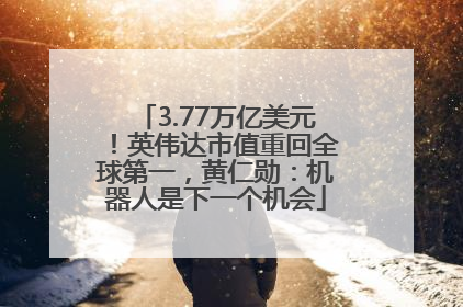 3.77万亿美元！英伟达市值重回全球第一，黄仁勋：机器人是下一个机会