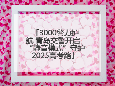 3000警力护航 青岛交警开启“静音模式”守护2025高考路