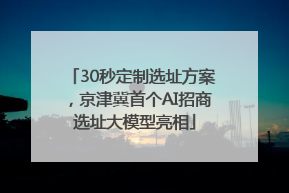 30秒定制选址方案，京津冀首个AI招商选址大模型亮相