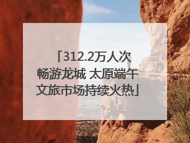 312.2万人次畅游龙城 太原端午文旅市场持续火热