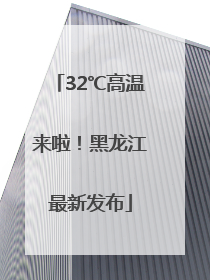 32℃高温来啦！黑龙江最新发布