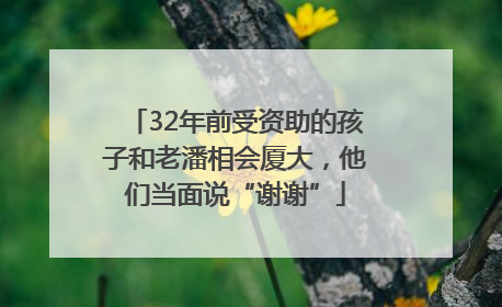 32年前受资助的孩子和老潘相会厦大，他们当面说“谢谢”