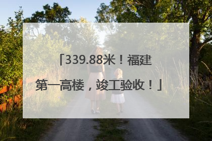 339.88米！福建第一高楼，竣工验收！