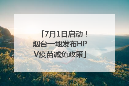 7月1日启动！烟台一地发布HPV疫苗减免政策