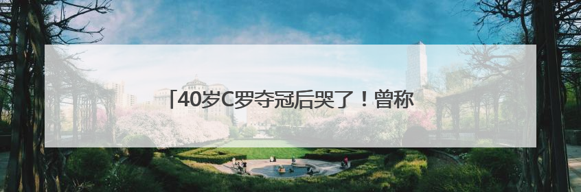 40岁C罗夺冠后哭了！曾称“我踢球的日子已经不多了”