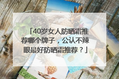 40岁女人防晒霜推荐哪个牌子，公认不辣眼最好防晒霜推荐？