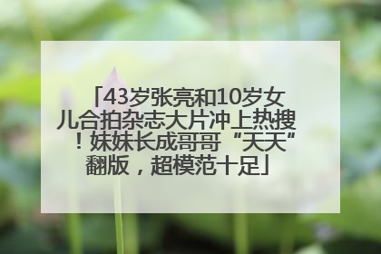 43岁张亮和10岁女儿合拍杂志大片冲上热搜！妹妹长成哥哥“天天”翻版，超模范十足