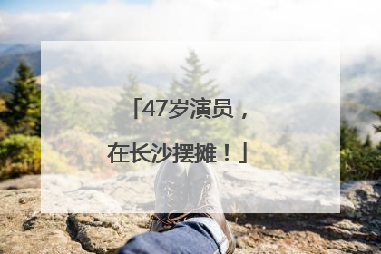 47岁演员，在长沙摆摊！