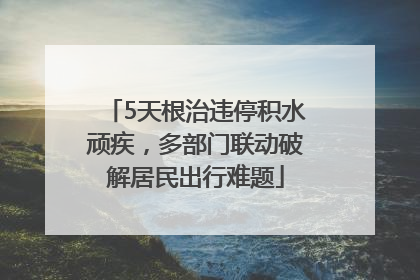 5天根治违停积水顽疾，多部门联动破解居民出行难题