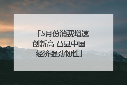 5月份消费增速创新高 凸显中国经济强劲韧性