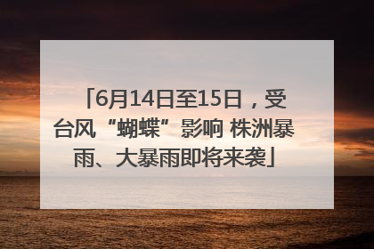 6月14日至15日，受台风“蝴蝶”影响 株洲暴雨、大暴雨即将来袭