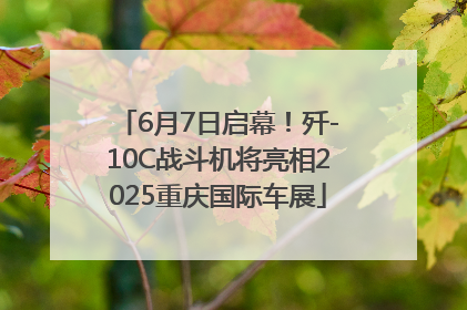6月7日启幕！歼-10C战斗机将亮相2025重庆国际车展