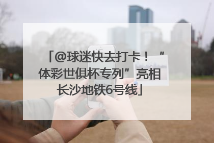 @球迷快去打卡！“体彩世俱杯专列”亮相长沙地铁6号线