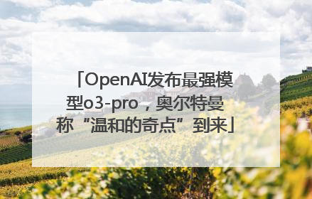 OpenAI发布最强模型o3-pro，奥尔特曼称“温和的奇点”到来