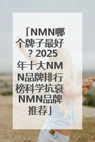 NMN哪个牌子最好?2025年十大NMN品牌排行榜科学抗衰NMN品牌推荐